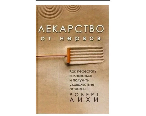 Ліки від нервів. Як перестати хвилюватися і отримати задоволення від життя" - Роберт Ліхі