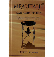 Медитації для смертних. Чотири тижні на прийняття своїх обмежень і приділення часу дійсно важливим речам. Олівер Беркмен