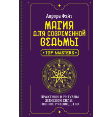 Магія для сучасної відьми. Практики та ритуали жіночої сили. Повний посібник — Фейт А.