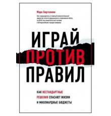  Играй против правил. Как нестандартные решения спасают жизни и миллиардные бюджеты.Марк Бертолини