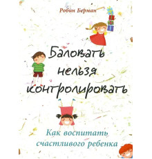 Балувати не можна контролювати. Як виховати щасливу дитину (Берман Р.)