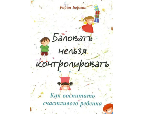 Балувати не можна контролювати. Як виховати щасливу дитину (Берман Р.)
