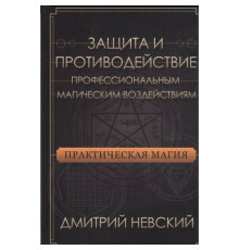 Практическая магия. Защита и противодействие профессиональным магическим воздействиям. Дмитрий Невский