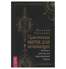 Практична магія для початківців. Техніки та ритуали для фокусування енергії. Вільямс Б