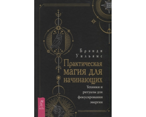 Практична магія для початківців. Техніки та ритуали для фокусування енергії. Вільямс Б