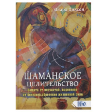 Шаманське цілительство. Захист від нещасть, зцілення від хвороб, здобуття життєвої сили. Олард Діксон 