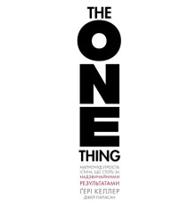 The One Thing. Напрочуд проста істина, що стоїть за надзвичайними результатами. Гері Келлер